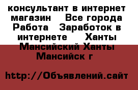консультант в интернет магазин  - Все города Работа » Заработок в интернете   . Ханты-Мансийский,Ханты-Мансийск г.